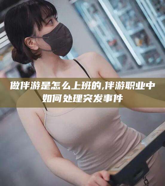喀什做伴游是怎么上班的,伴游职业中如何处理突发事件