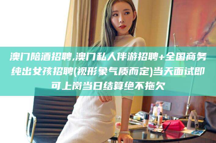 喀什澳门陪酒招聘,澳门私人伴游招聘+全国商务纯出女孩招聘(视形象气质而定)当天面试即可上岗当日结算绝不拖欠