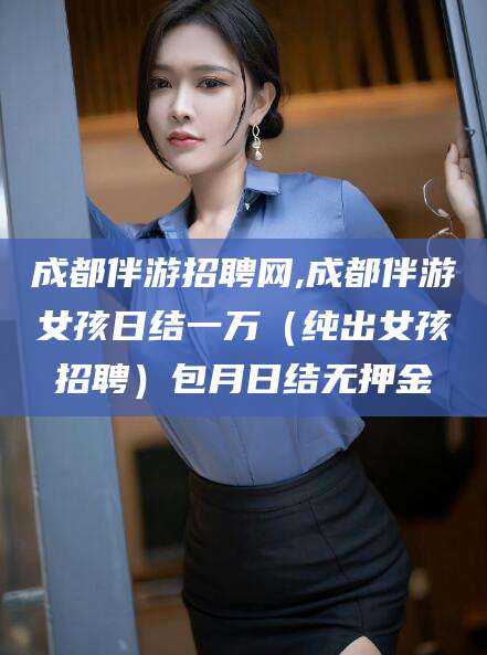 喀什成都伴游招聘网,成都伴游女孩日结一万（纯出女孩招聘）包月日结无押金