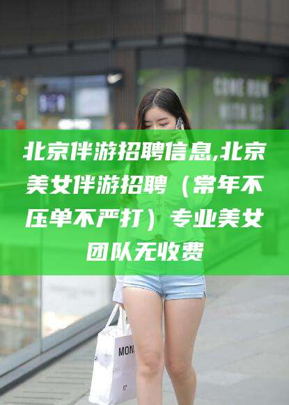 喀什北京伴游招聘信息,北京美女伴游招聘（常年不压单不严打）专业美女团队无收费