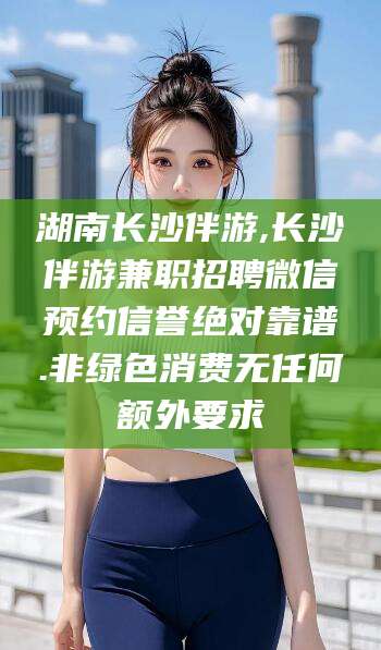 喀什湖南长沙伴游,长沙伴游兼职招聘微信预约信誉绝对靠谱.非绿色消费无任何额外要求