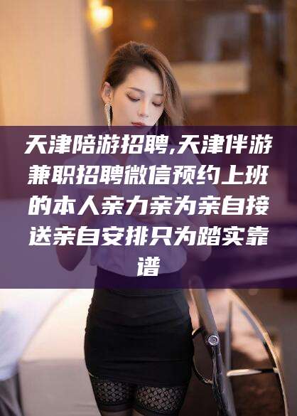 喀什天津陪游招聘,天津伴游兼职招聘微信预约上班的本人亲力亲为亲自接送亲自安排只为踏实靠谱