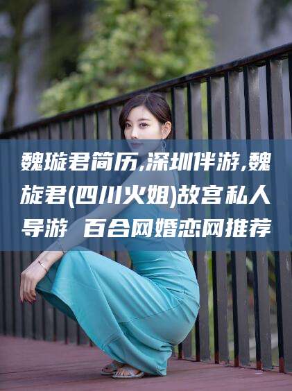 喀什魏璇君简历,深圳伴游,魏旋君(四川火姐)故宫私人导游 百合网婚恋网推荐