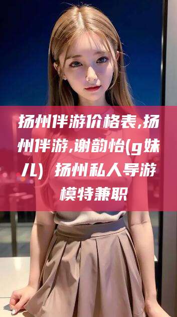 喀什扬州伴游价格表,扬州伴游,谢韵怡(g妹儿) 扬州私人导游 模特兼职