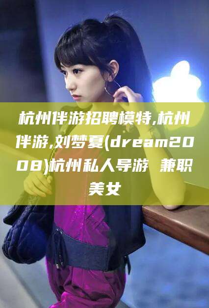喀什杭州伴游招聘模特,杭州伴游,刘梦夏(dream2008)杭州私人导游 兼职美女