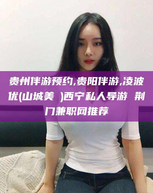 喀什贵州伴游预约,贵阳伴游,凌波优(山城美姫)西宁私人导游 荆门兼职网推荐