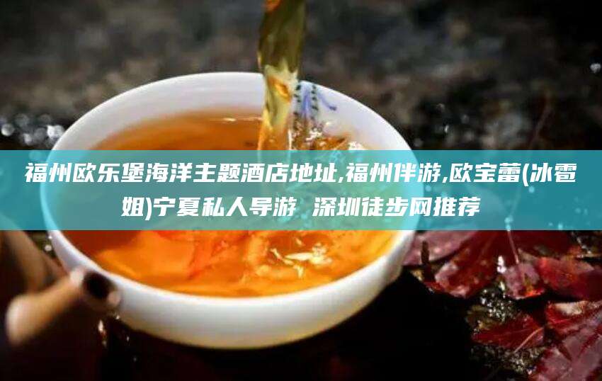 喀什福州欧乐堡海洋主题酒店地址,福州伴游,欧宝蕾(冰雹姐)宁夏私人导游 深圳徒步网推荐