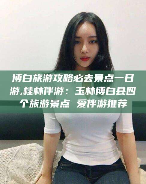 喀什博白旅游攻略必去景点一日游,桂林伴游：玉林博白县四个旅游景点 爱伴游推荐