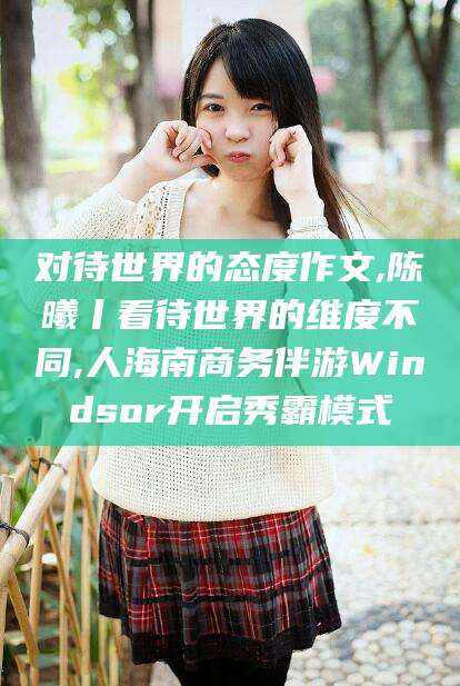 喀什对待世界的态度作文,陈曦丨看待世界的维度不同,人海南商务伴游Windsor开启秀霸模式