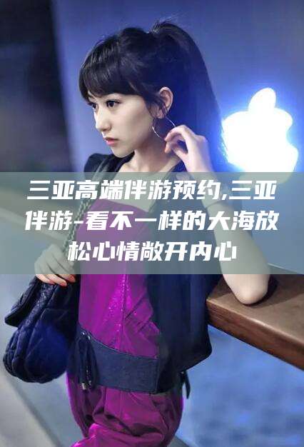 喀什三亚高端伴游预约,三亚伴游-看不一样的大海放松心情敞开内心