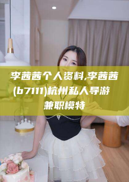 喀什李茜茜个人资料,李茜茜(b7111)杭州私人导游 兼职模特