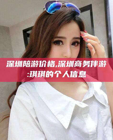 喀什深圳陪游价格,深圳商务伴游:琪琪的个人信息