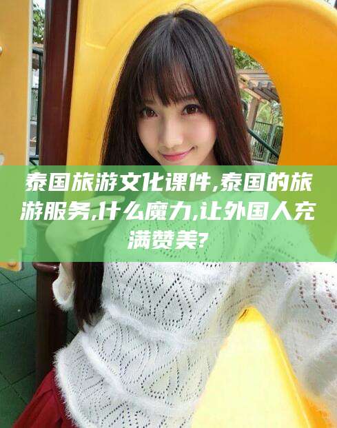 喀什泰国旅游文化课件,泰国的旅游服务,什么魔力,让外国人充满赞美?