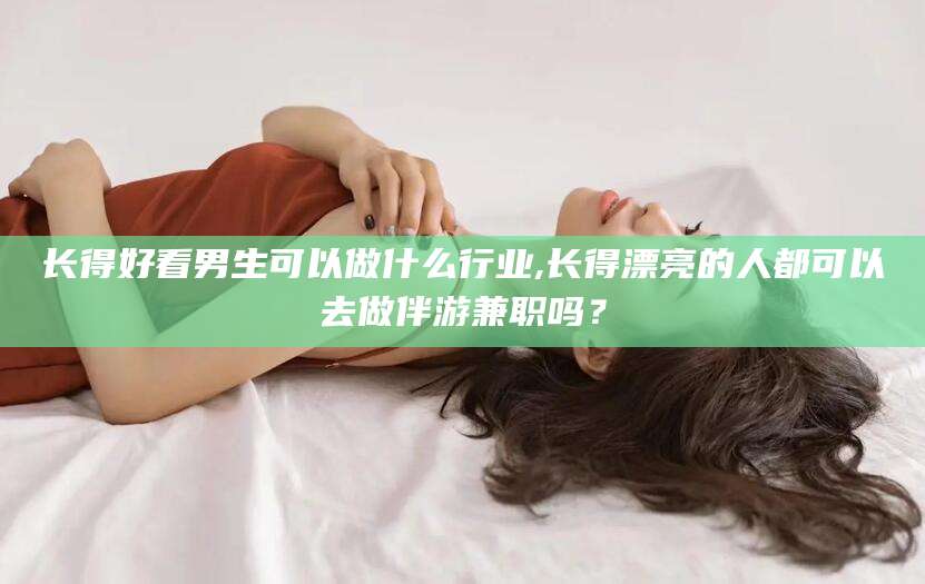 喀什长得好看男生可以做什么行业,长得漂亮的人都可以去做伴游兼职吗？