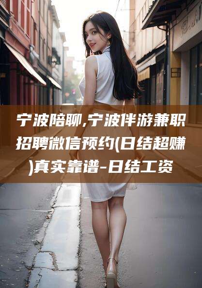 喀什宁波陪聊,宁波伴游兼职招聘微信预约(日结超赚)真实靠谱-日结工资