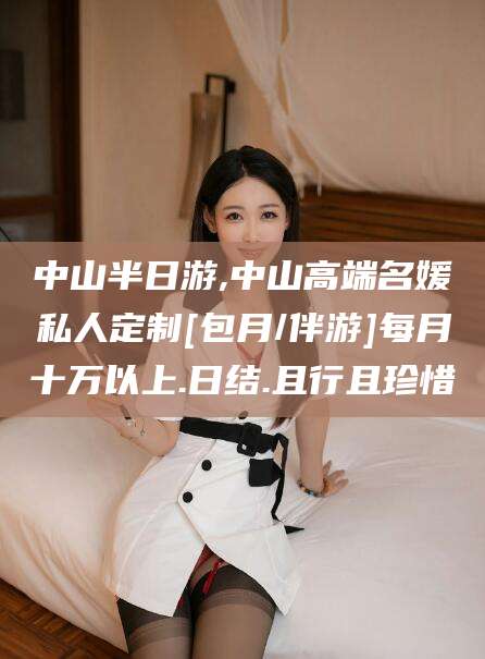 喀什中山半日游,中山高端名媛私人定制[包月/伴游]每月十万以上.日结.且行且珍惜