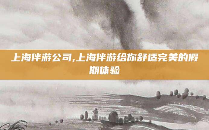 喀什上海伴游公司,上海伴游给你舒适完美的假期体验