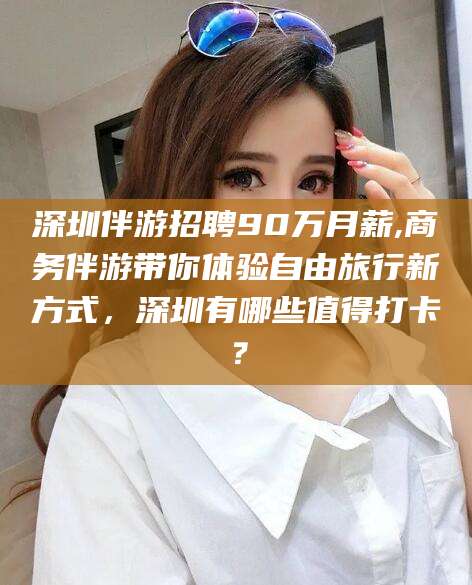 喀什深圳伴游招聘90万月薪,商务伴游带你体验自由旅行新方式，深圳有哪些值得打卡？