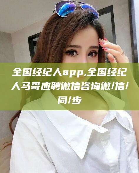 喀什全国经纪人app,全国经纪人马哥应聘微信咨询微/信/同/步