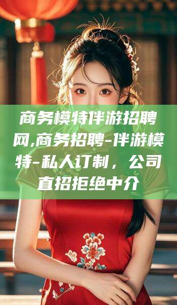 喀什商务模特伴游招聘网,商务招聘-伴游模特-私人订制，公司直招拒绝中介