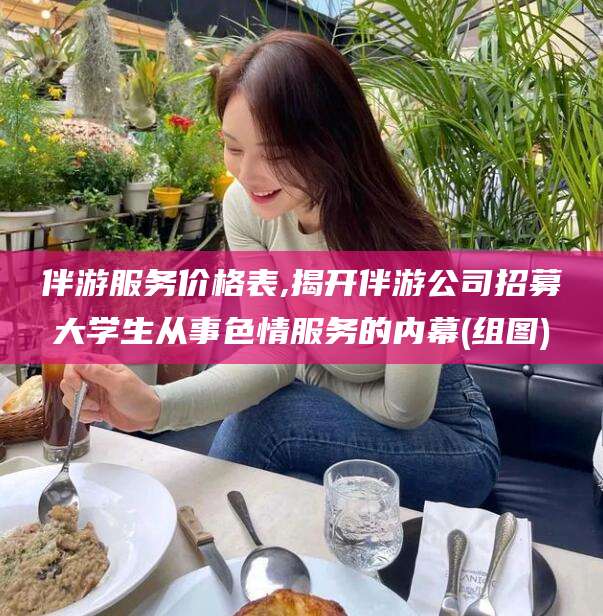 喀什伴游服务价格表,揭开伴游公司招募大学生从事色情服务的内幕(组图)