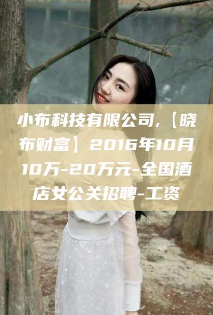 喀什小布科技有限公司,【晓布财富】2016年10月10万-20万元-全国酒店女公关招聘-工资