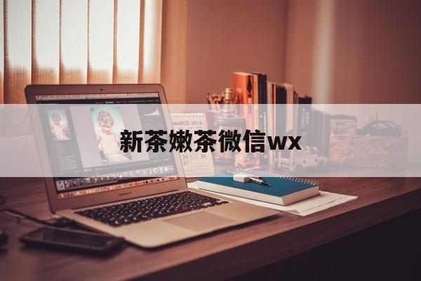 喀什包含新茶嫩茶微信wx的词条