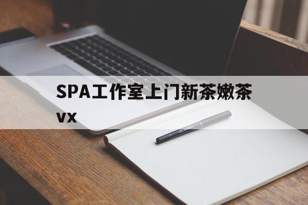 喀什广州哪里可以找约茶新茶的品茶地最新资讯（谁能告诉我哪里有喀什SPA工作室上门新茶嫩茶vx？）